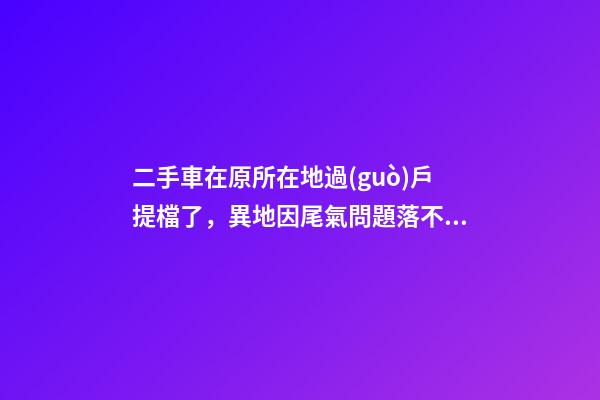 二手車在原所在地過(guò)戶提檔了，異地因尾氣問題落不了戶怎么辦？